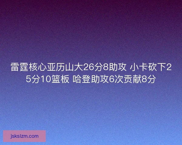 雷霆核心亚历山大26分8助攻 小卡砍下25分10篮板 哈登助攻6次贡献8分