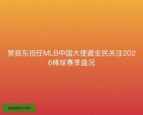 樊振东担任MLB中国大使邀全民关注2026棒球赛季盛况