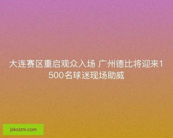 大连赛区重启观众入场 广州德比将迎来1500名球迷现场助威