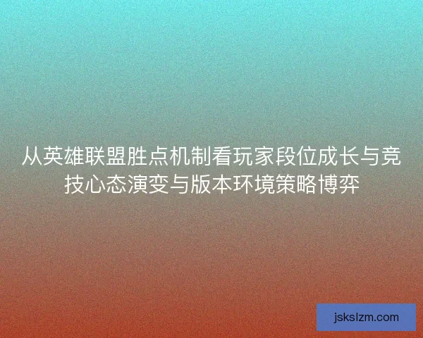 从英雄联盟胜点机制看玩家段位成长与竞技心态演变与版本环境策略博弈