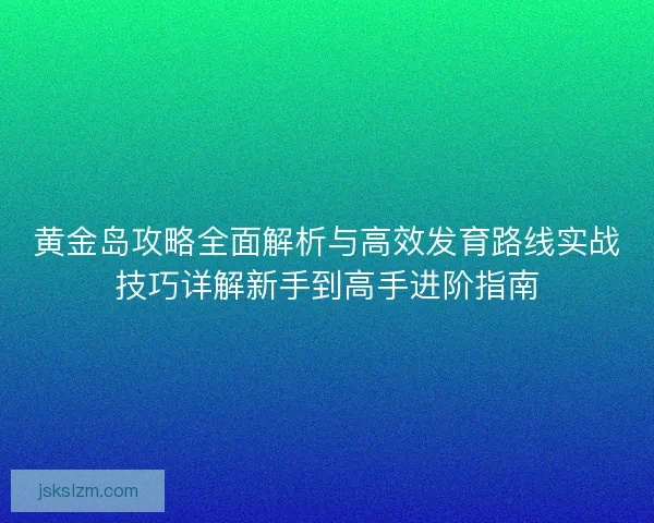 黄金岛攻略全面解析与高效发育路线实战技巧详解新手到高手进阶指南