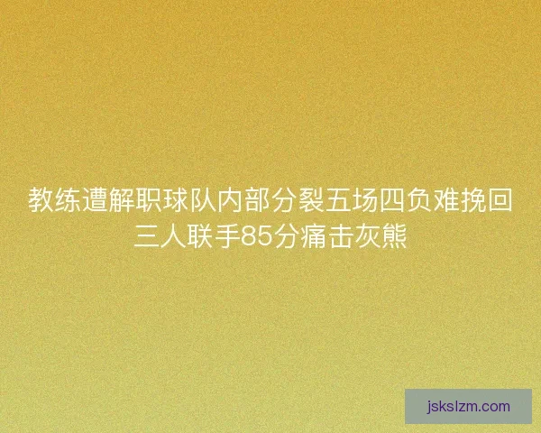 教练遭解职球队内部分裂五场四负难挽回三人联手85分痛击灰熊