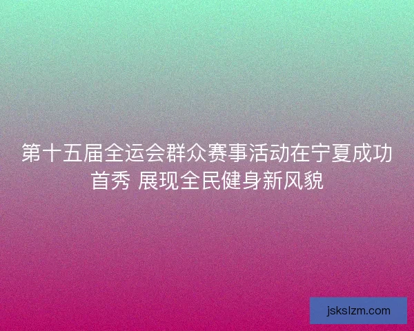第十五届全运会群众赛事活动在宁夏成功首秀 展现全民健身新风貌
