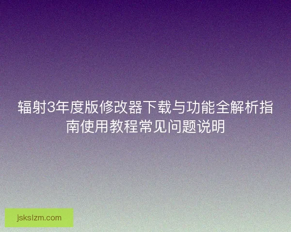 辐射3年度版修改器下载与功能全解析指南使用教程常见问题说明