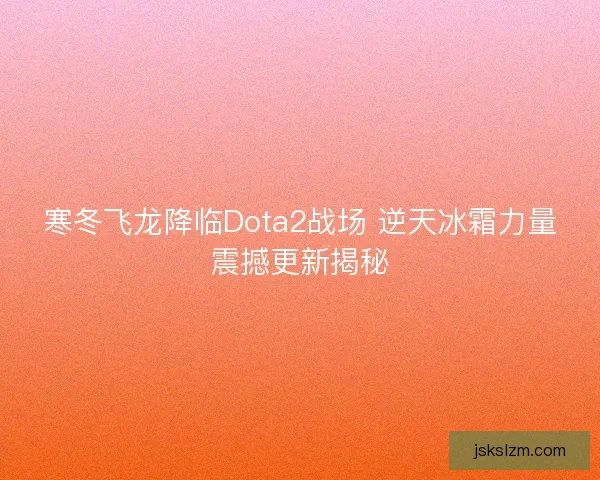 寒冬飞龙降临Dota2战场 逆天冰霜力量震撼更新揭秘
