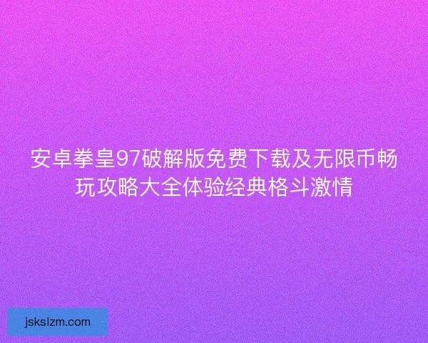 安卓拳皇97破解版免费下载及无限币畅玩攻略大全体验经典格斗激情